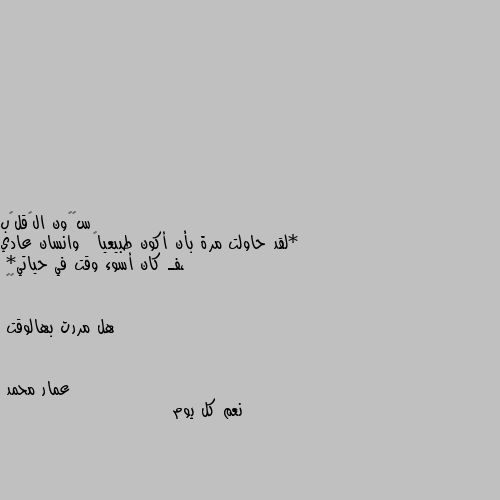 *لقد حاولت مرة بأن أكون طبيعياً  وانسان عادي ،فـ كان أسوء وقت في حياتي*
🐼🖤

هل مررت بهالوقت نعم كل يوم