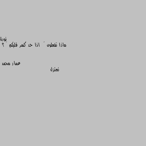 ماذا تفعلون 🤔  اذا حد كسر قلبكم 💔 ؟ نعتزل