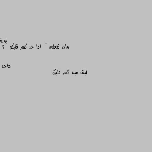 ماذا تفعلون 🤔  اذا حد كسر قلبكم 💔 ؟ ليش مين كسر قلبك