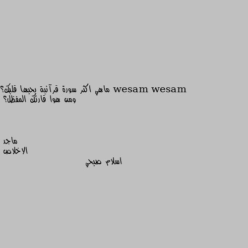 ماهي اكثر سورة قرآنية بحبها قلبك؟
ومن هوا قارئك المفظل؟ الاخلاص
اسلام صبحي