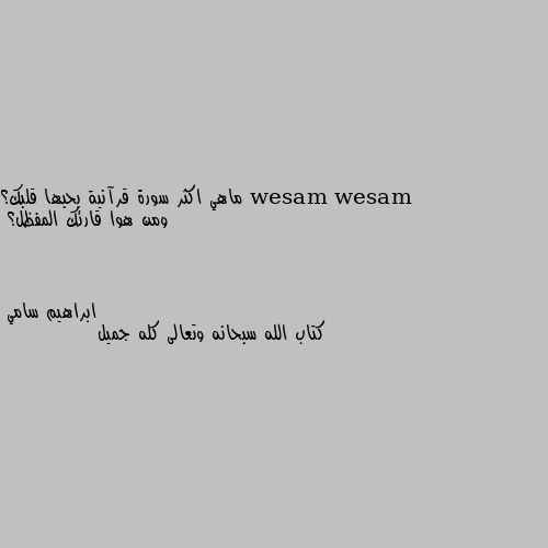 ماهي اكثر سورة قرآنية بحبها قلبك؟
ومن هوا قارئك المفظل؟ كتاب الله سبحانه وتعالى كله جميل