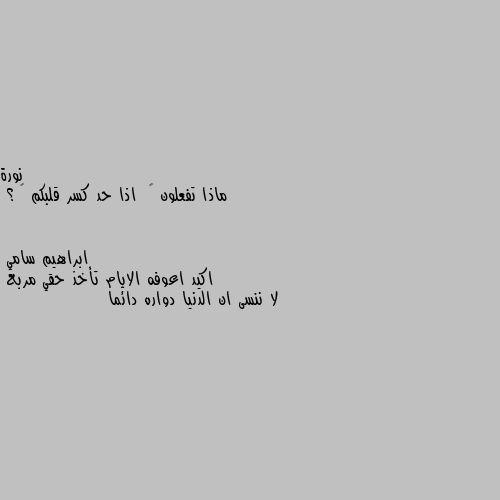 ماذا تفعلون 🤔  اذا حد كسر قلبكم 💔 ؟ اكيد اعوفه الايام تأخذ حقي مربع 
لا ننسى ان الدنيا دواره دائما