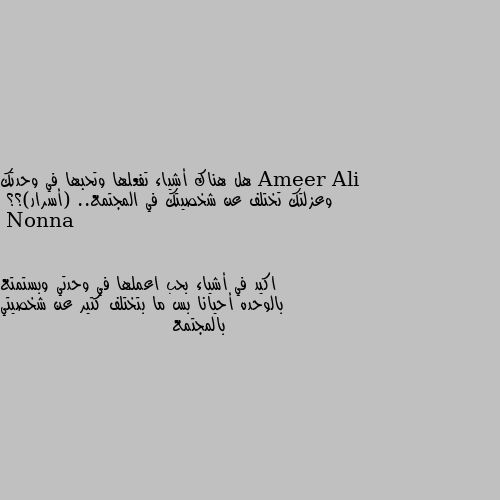 هل هناك أشياء تفعلها وتحبها في وحدتك وعزلتك تختلف عن شخصيتك في المجتمع.. (أسرار)؟؟ اكيد في أشياء بحب اعملها في وحدتي وبستمتع بالوحده أحيانا بس ما بتختلف كتير عن شخصيتي بالمجتمع