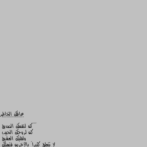 ‏‎‎كن لنفسك الصديق
كن لروحك الحبيب
ولقلبك العشيق
لا تتعلق كثيراً بالآخرين فتهلك
عش من أجل نفسك
أدر ظهرك لكل من لا يستحقك
فلا غياب إلا غياب راحتك
ولا فقد إلا فقد ذاتك
فالحياة لن تقف أبداً 
على رضى او غضب البعض علينا 
فنحن لم نُخلَق لنداري خواطر العابرين 
على سكة أيامنا ! فعلا والله