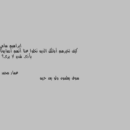 كيف نخبرهم أولئك الذين تخلوا عنا أنهم أصابونا بأذى شديد لا يرى؟ سوف يعلمون ولو بعد حين