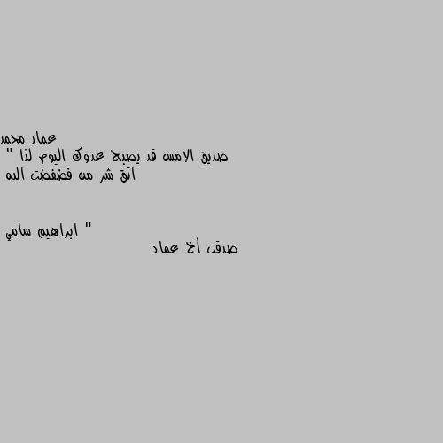 صديق الامس قد يصبح عدوك اليوم لذا
" اتق شر من فضفضت اليه " صدقت أخ عماد