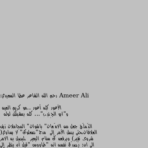 رحم الله الشاعر عطا السعيدي:

الأعور كله أعور ..مو كريم العين 
و"ابو الجِنيَب"... كله بمشيتك لوله

 التّملّق جعل من الامّعات" باشوات" المجاملات زيف العلاقات،حتى يصل الأمر إلى  مدح"صعلوك" لا يساوي( شروى نقير) ويرفعه ك سنام البعير  ،ليصل به الامر الى ان: يُصدّق نفسه انه "طاووس "قبل أن ينظر إلى ساقيه "الاسودين" التي تشابه "سيقان" الديك الرومي"الفسيفس" واقع حال