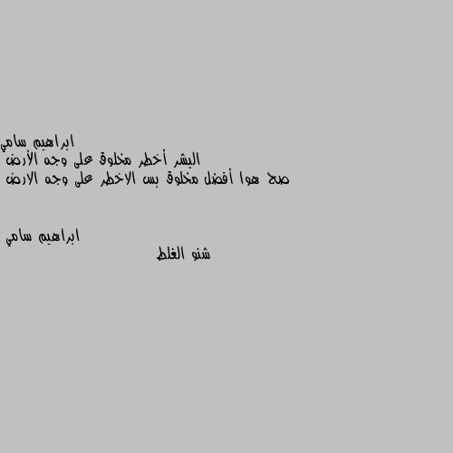 البشر أخطر مخلوق على وجه الأرض 
صح هوا أفضل مخلوق بس الاخطر على وجه الارض شنو الغلط