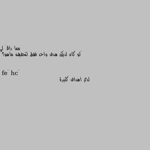 ‏لو كان لديك هدف واحد فقط لتحقيقه ماهو؟ لدي اهداف كثيرة