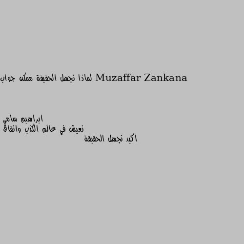 لماذا نجهل الحقيقة ممكن جواب نعيش في عالم الكذب وانفاق 
اكيد نجهل الحقيقة