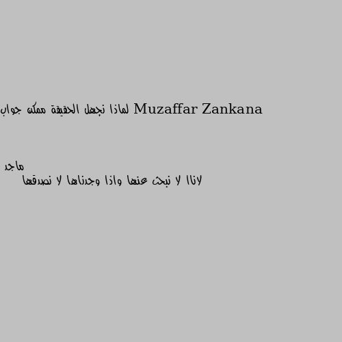 لماذا نجهل الحقيقة ممكن جواب لاناا لا نبحث عنها واذا وجدناها لا نصدقها