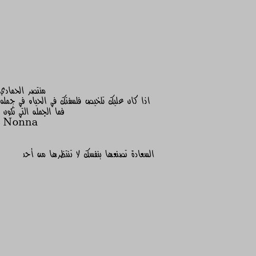 اذا كان عليك تلخيص فلسفتك في الحياه في جمله فما الجمله التي تكون السعادة تصنعها بنفسك لا تنتظرها من أحد