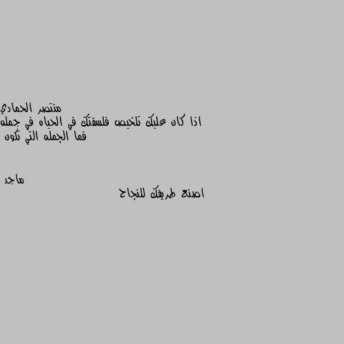 اذا كان عليك تلخيص فلسفتك في الحياه في جمله فما الجمله التي تكون اصنع طريقك للنجاح