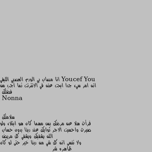 انا مصاب بي الورم العصبي الليفي  انه امر سيء جدا ابحت عنه في الانترنت تما اجب من فضلك سلامتك 
قرأت هلا عن مرضك بس مهما كان هو ابتلاء ولو صبرت واحسبت الاجر ثوابك عند ربنا بدون حساب 
الله يشفيك ويشفي كل مريض 
ولا تنسى انه كل شي من ربنا خير حتى لو كان ظاهره شر