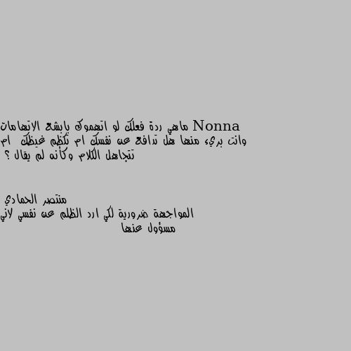 ماهي ردة فعلك لو اتهموك بابشع الاتهامات وانت بريء منها هل تدافع عن نفسك ام تكظم غيظك  ام تتجاهل الكلام وكأنه لم يقال ؟ المواجهة ضرورية لكي ارد الظلم عن نفسي لاني مسؤول عنها