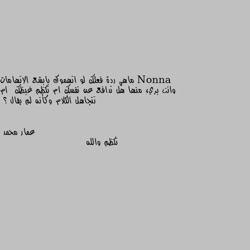 ماهي ردة فعلك لو اتهموك بابشع الاتهامات وانت بريء منها هل تدافع عن نفسك ام تكظم غيظك  ام تتجاهل الكلام وكأنه لم يقال ؟ تكظم والله