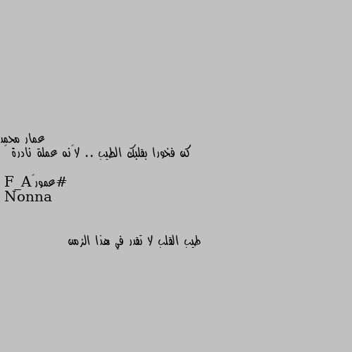 كن فخورا بقلبك الطيب .. لأنه عملة نادرة 💙

#عمور🌹A_F طيب القلب لا تقدر في هذا الزمن