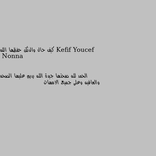 كيف حال والدتك حفظها الله الحمد لله صحتها جيدة الله يديم عليها الصحه والعافيه وعلى جميع الامهات