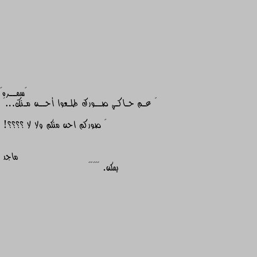 • عـم حـاكـي صــورك طلـعوا أحــن مـنك...🤎

• صوركم احن منكم ولا لا ؟؟؟؟! يمكن. 😅😂😂😂😁