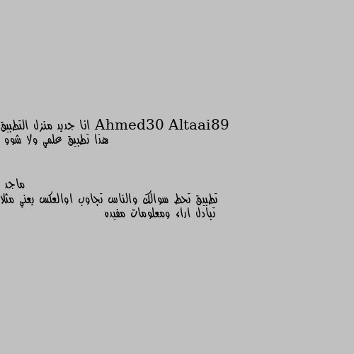 انا جديد منزل التطبيق
هذا تطبيق علمي ولا شوو تطبيق تحط سوالك والناس تجاوب اوالعكس يعني مثلا تبادل اراء ومعلومات مفيده