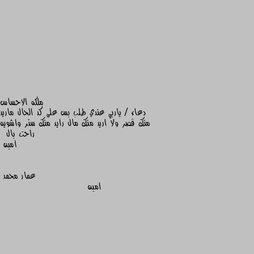 دعاء / ياربي عندي طلب بس على كد الحال ماريد منك قصر ولا اريد منك مال رايد منك ستر واشويه راحت بال  
 امين امين