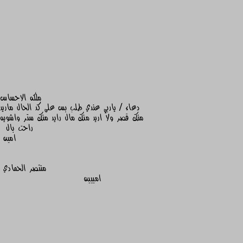 دعاء / ياربي عندي طلب بس على كد الحال ماريد منك قصر ولا اريد منك مال رايد منك ستر واشويه راحت بال  
 امين امييين