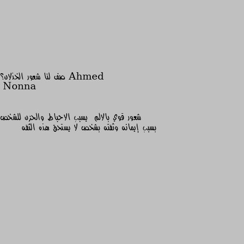 صف لنا شعور الخذلان؟ شعور قوي بالالم  يسبب الاحباط والحزن للشخص بسبب إيمانه وثقته بشخص لا يستحق هذه الثقه