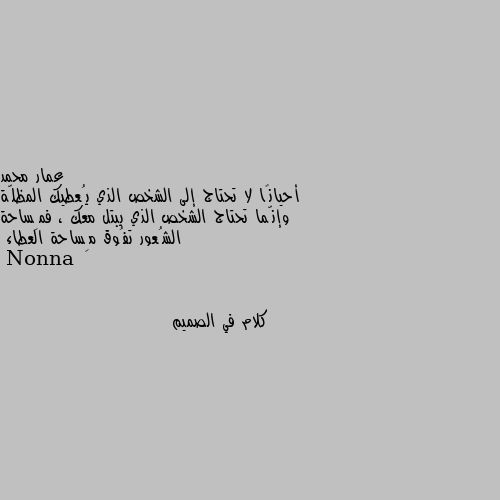 أحيانًا لا تحتاج إلى الشخص الذي يُعطيك المظلّة  وإنّما تحتاج الشخص الذي يبتل معك ، فمِساحة الشُعور تفُوق مِساحة العطاء كلام في الصميم