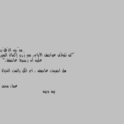 ‏"لن تتوقّف عواصف الأيام، من يُريد إكمال السير عليه أن يُصبح عاصفة."🕊

هل اصبحت عاصفه ، ام انك يائست الحياة بين وبين