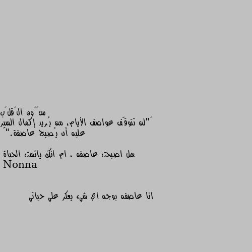 ‏"لن تتوقّف عواصف الأيام، من يُريد إكمال السير عليه أن يُصبح عاصفة."🕊

هل اصبحت عاصفه ، ام انك يائست الحياة انا عاصفه بوجه اي شيء يعكر علي حياتي