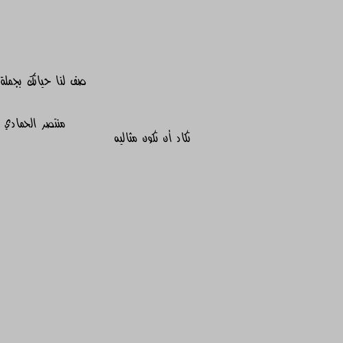 صف لنا حياتك بجملة تكاد أن تكون مثاليه