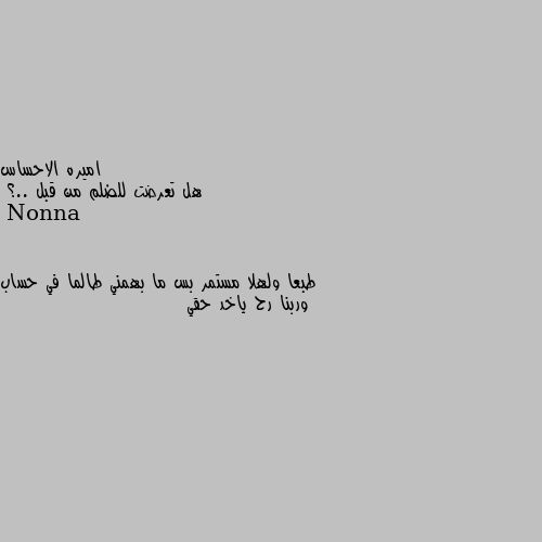 هل تعرضت للضلم من قبل ..؟ طبعا ولهلا مستمر بس ما بهمني طالما في حساب وربنا رح ياخد حقي