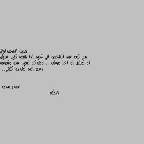 متى تبعد عن الشخص الي تحبه اذا شفته تغير عليك او تسلط او اخذ موقف... وشوكت تتغير عنه وتعوفه رغم انته تشوفه كلشي.. لايمكن