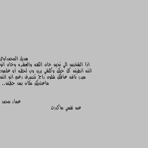 اذا الشخص الي تحبه خان الثقه والعشره وخان انو انته انطيته كل حبك وكلشي يريد وب لحظه او علمود سبب تافه عافك شلون راح تتصرف رغم انو انته ماعنديك مكان بس حظنه.. عن نفسي ماكدرت