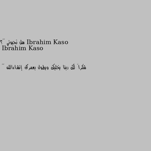 هل تحبوني ☺️؟ شكراً لك ربنا يخليك ويطول بعمرك إنشاءالله ❤️