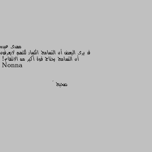 قد يرى البعض أن التسامح انكسار لكنهم لايعرفون أن التسامح يحتاج قوة أكبر من الانتقام! صحيح 👍