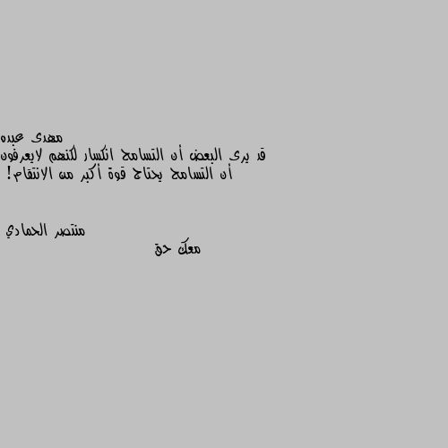 قد يرى البعض أن التسامح انكسار لكنهم لايعرفون أن التسامح يحتاج قوة أكبر من الانتقام! معك حق