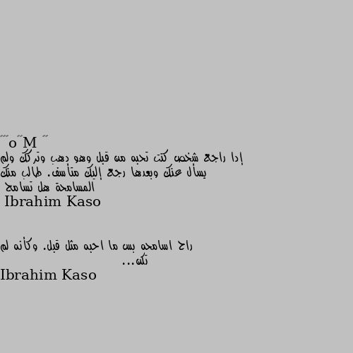 إدا راجع شخص كنت تحبه من قبل وهو دهب وتركك ولم يسأل عنك وبعدها رجع إليك متأسف. طالب منك المسامحة هل تسامح راح اسامحه بس ما احبه مثل قبل. وكأنه لم تكن... Ibrahim Kaso