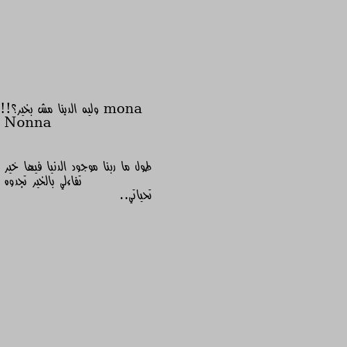 وليه الدينا مش بخير؟!! طول ما ربنا موجود الدنيا فيها خير 
تفاءلي بالخير تجدوه
تحياتي..