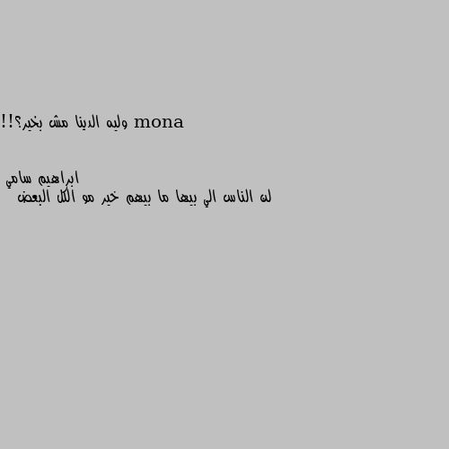 وليه الدينا مش بخير؟!! لن الناس الي بيها ما بيهم خير مو الكل البعض