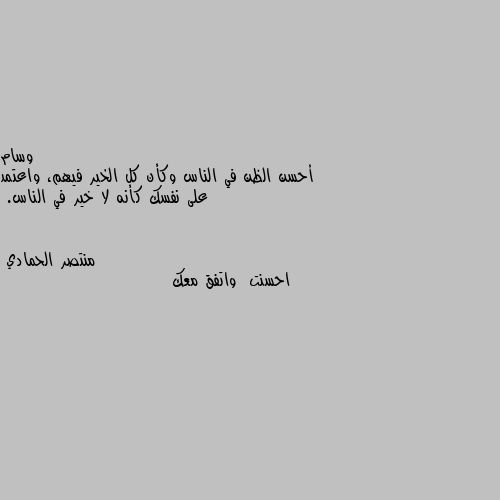 أحسن الظن في الناس وكأن كل الخير فيهم، واعتمد على نفسك كأنه لا خير في الناس. احسنت  واتفق معك