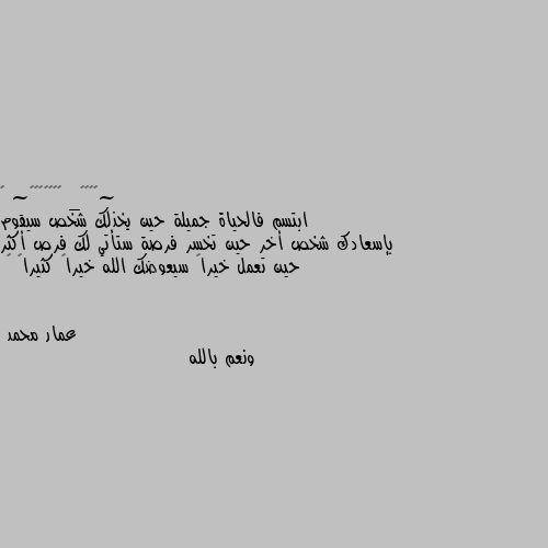 ابتسم فالحياة جميلة حين يخذلك شخص سيقوم بإسعادك شخص أخر حين تخسر فرصة ستأتي لك فرص أكثر حين تعمل خيراً سيعوضك الله خيراً كثيراً … ونعم بالله