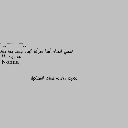 علمتني الحياة أنها معركة كبيرة ينتصر بها فقط من أراد..!! صحيح الاراده تصنع المستحيل