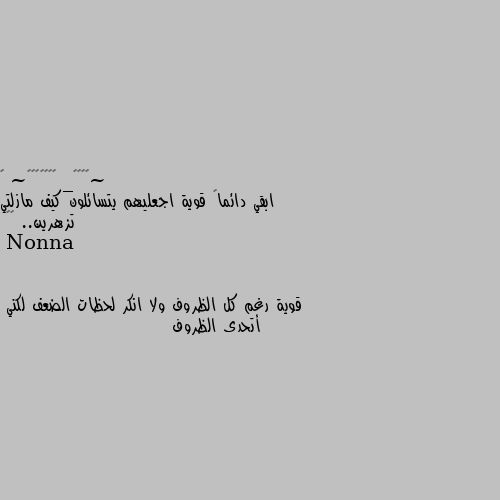 ابقي دائماً قوية اجعليهم يتسائلون كيف مازلتي تزهرين.. 💌🖇 قوية رغم كل الظروف ولا انكر لحظات الضعف لكني  أتحدى الظروف