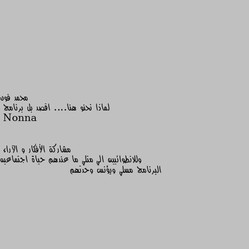 لماذا نحنو هنا.... اقصد بل برنامج مشاركة الأفكار و الآراء
وللانطوائيين الي متلي ما عندهم حياة اجتماعيه البرنامج مسلي ويؤنس وحدتهم