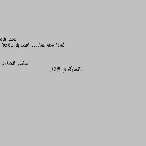 لماذا نحنو هنا.... اقصد بل برنامج التشارك في الأفكار