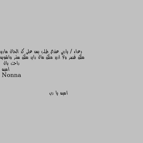 دعاء / ياربي عندي طلب بس على كد الحال ماريد منك قصر ولا اريد منك مال رايد منك ستر واشويه راحت بال  
 امين امين يا رب