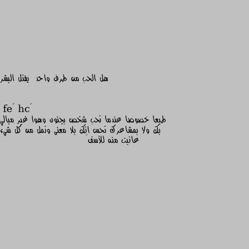 هل الحب من طرف واحد  يقتل البشر طبعا خصوصا عندما تحب شخص بجنون وهوا غير مبالي بك ولا بمشاعرك تحس انك بلا معنى وتمل من كل شيء عانيت منه للأسف💔