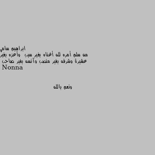 من سلم أمره لله أغناه بغير سبب  وأعزه بغير عشيرة وشرفه بغير منصب وآنسه بغير صاحب ونعم بالله