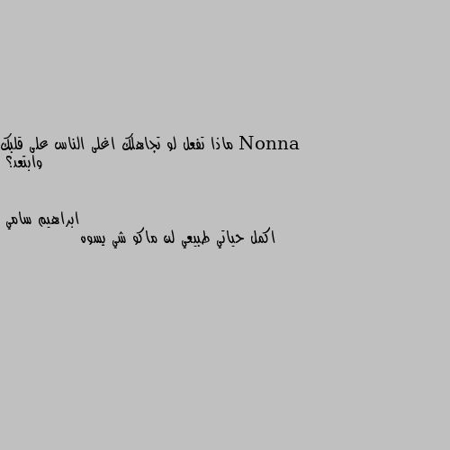 ماذا تفعل لو تجاهلك اغلى الناس على قلبك وابتعد؟ اكمل حياتي طبيعي لن ماكو شي يسوه